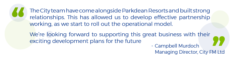 Quote from Campbell Murdoch, Managing Director of City FM Ltd: The City team have come alongside Parkdean Resorts and built strong relationships. This has allowed us to develop effective partnership working, as we start to roll out the operational model. We’re looking forward to supporting this great business with their exciting development plans for the future